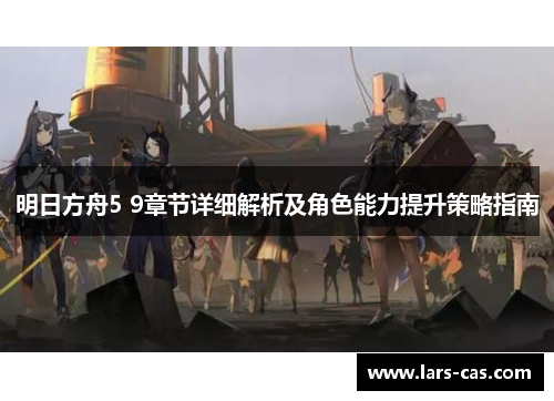 明日方舟5 9章节详细解析及角色能力提升策略指南