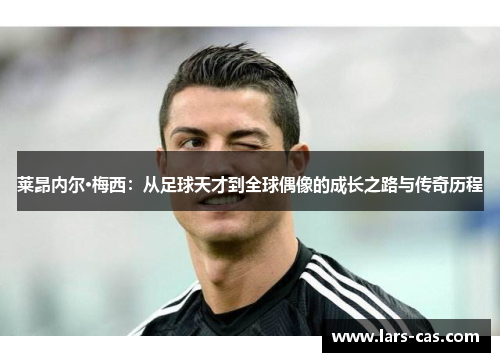 莱昂内尔·梅西:从足球天才到全球偶像的成长之路与传奇历程 莱昂内尔·梅西:从足球天才到全球偶像的成长之路与传奇历程