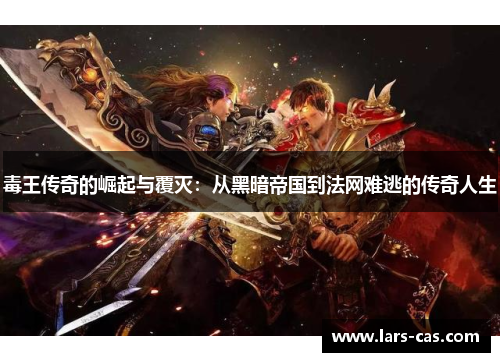 毒王传奇的崛起与覆灭：从黑暗帝国到法网难逃的传奇人生