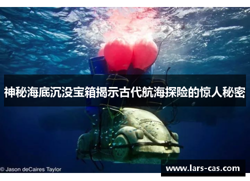 神秘海底沉没宝箱揭示古代航海探险的惊人秘密
